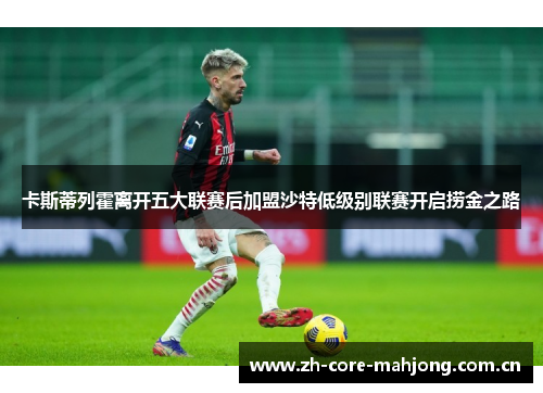 卡斯蒂列霍离开五大联赛后加盟沙特低级别联赛开启捞金之路 卡斯蒂列霍离开五大联赛后加盟沙特低级别联赛开启捞金之路