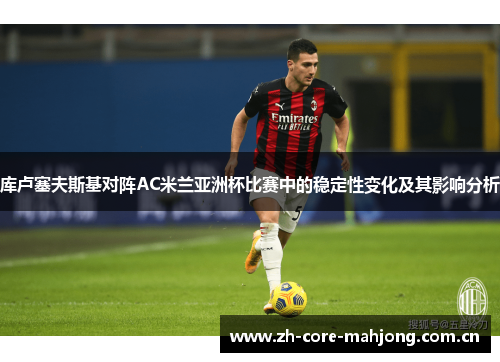库卢塞夫斯基对阵AC米兰亚洲杯比赛中的稳定性变化及其影响分析 库卢塞夫斯基对阵AC米兰亚洲杯比赛中的稳定性变化及其影响分析