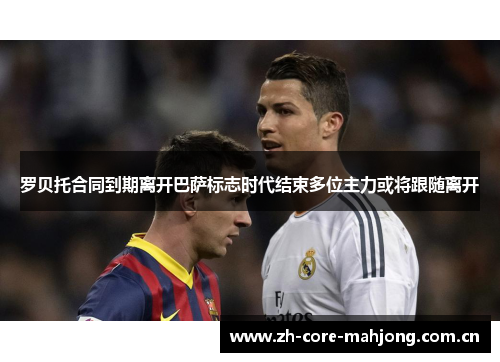 罗贝托合同到期离开巴萨标志时代结束多位主力或将跟随离开 罗贝托合同到期离开巴萨标志时代结束多位主力或将跟随离开