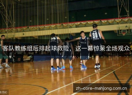 客队教练组后排起球救险,这一幕惊呆全场观众 客队教练组后排起球救险,这一幕惊呆全场观众