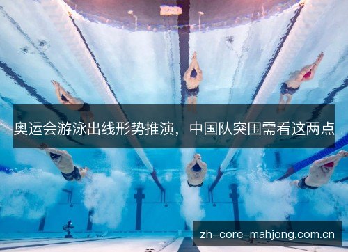 奥运会游泳出线形势推演,中国队突围需看这两点 奥运会游泳出线形势推演,中国队突围需看这两点