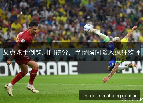 某点球手倒钩射门得分，全场瞬间陷入疯狂欢呼