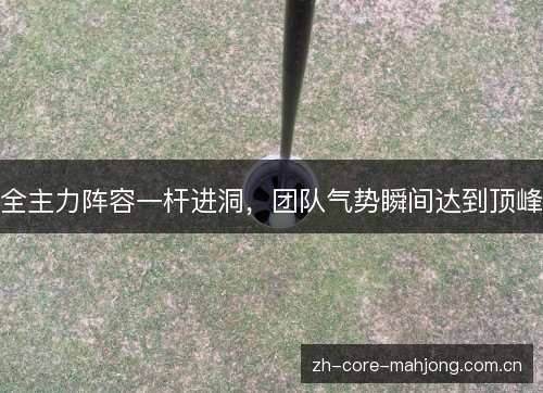 全主力阵容一杆进洞,团队气势瞬间达到顶峰 全主力阵容一杆进洞,团队气势瞬间达到顶峰